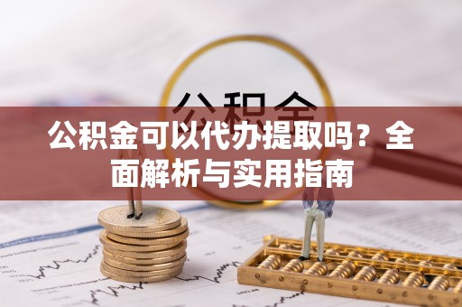 漳县公积金可以代办提取吗？全面解析与实用指南
