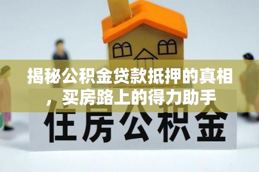 漳县揭秘公积金贷款抵押的真相，买房路上的得力助手