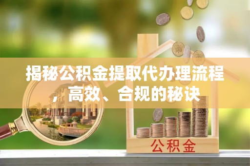 漳县揭秘公积金提取代办理流程，高效、合规的秘诀