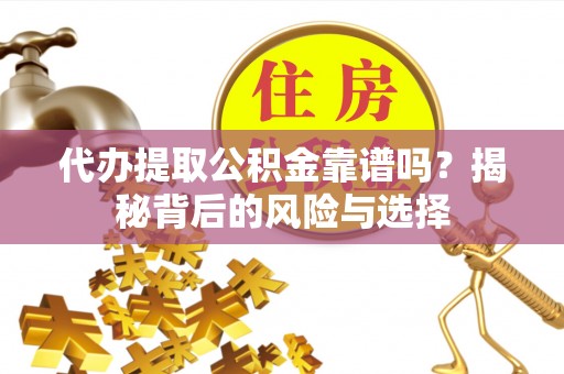 漳县代办提取公积金靠谱吗？揭秘背后的风险与选择