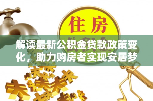 漳县解读最新公积金贷款政策变化，助力购房者实现安居梦想