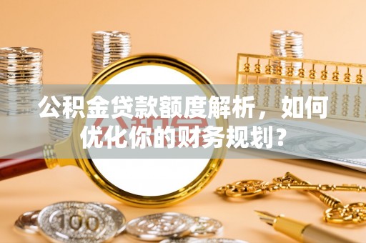 漳县公积金贷款额度解析，如何优化你的财务规划？