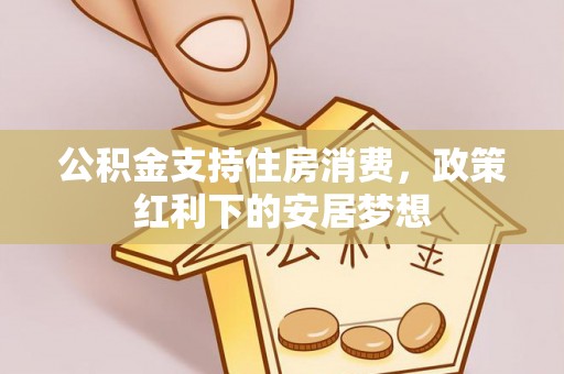 漳县公积金支持住房消费，政策红利下的安居梦想