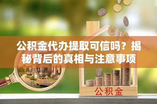 漳县公积金代办提取可信吗？揭秘背后的真相与注意事项