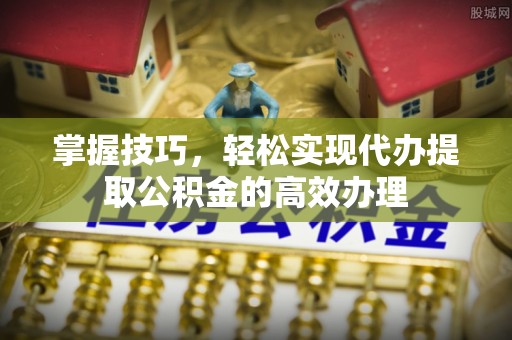 漳县掌握技巧，轻松实现代办提取公积金的高效办理