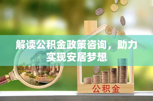 漳县解读公积金政策咨询，助力实现安居梦想