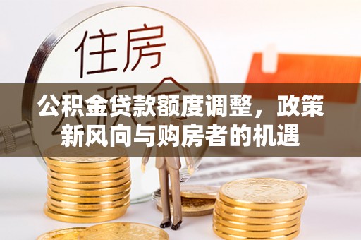 漳县公积金贷款额度调整，政策新风向与购房者的机遇