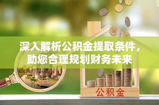 漳县深入解析公积金提取条件，助您合理规划财务未来