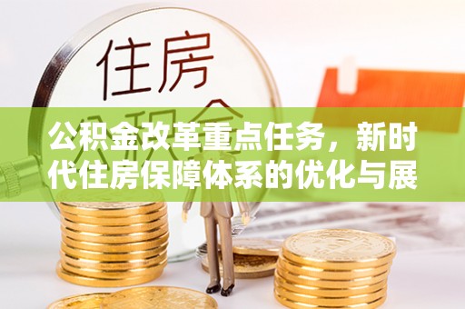 漳县公积金改革重点任务，新时代住房保障体系的优化与展望