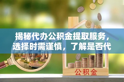 漳县揭秘代办公积金提取服务，选择时需谨慎，了解是否代办公积金提取可靠吗？