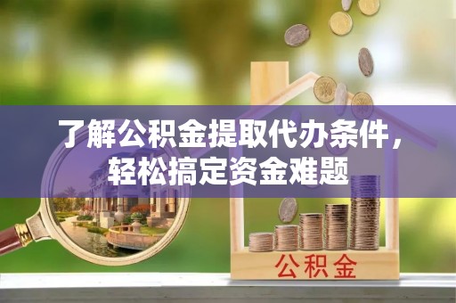 漳县了解公积金提取代办条件，轻松搞定资金难题