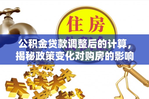 漳县公积金贷款调整后的计算，揭秘政策变化对购房的影响