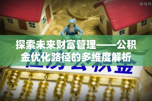 漳县探索未来财富管理——公积金优化路径的多维度解析