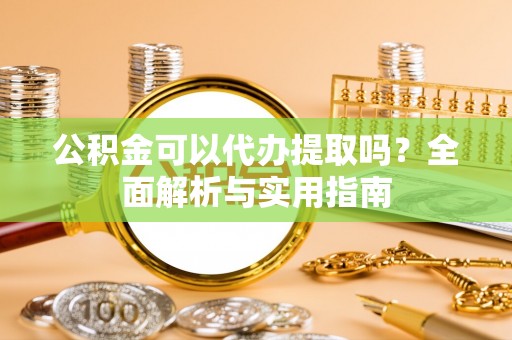 漳县公积金可以代办提取吗？全面解析与实用指南