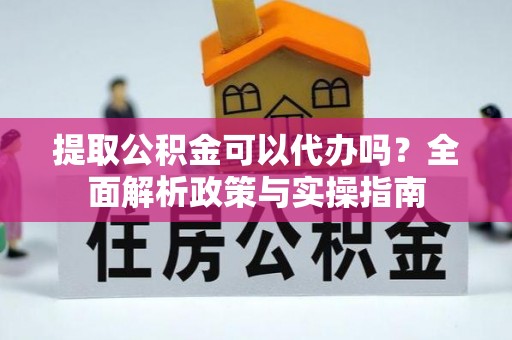 漳县提取公积金可以代办吗？全面解析政策与实操指南
