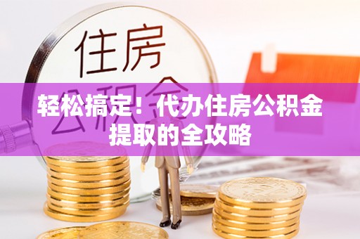 漳县轻松搞定！代办住房公积金提取的全攻略