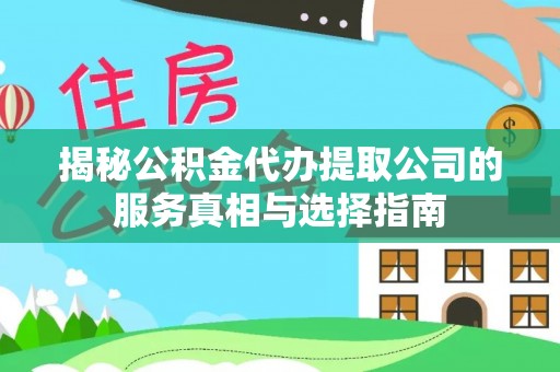 漳县揭秘公积金代办提取公司的服务真相与选择指南
