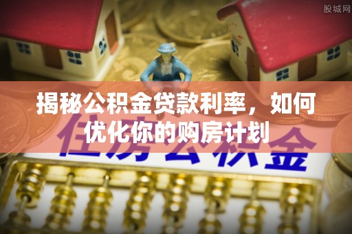 漳县揭秘公积金贷款利率，如何优化你的购房计划