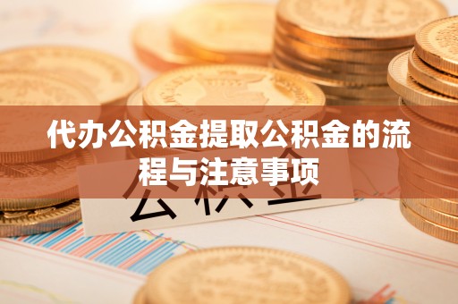 漳县代办公积金提取公积金的流程与注意事项